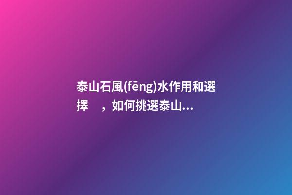 泰山石風(fēng)水作用和選擇，如何挑選泰山石